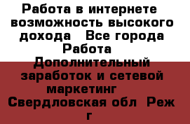 Работа в интернете, возможность высокого дохода - Все города Работа » Дополнительный заработок и сетевой маркетинг   . Свердловская обл.,Реж г.